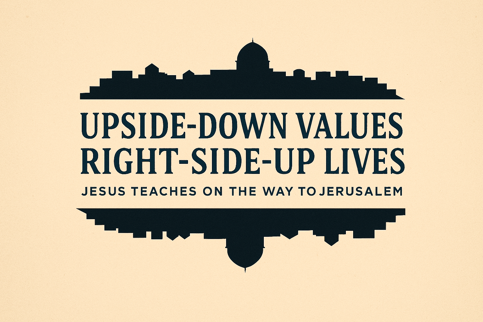 Upside-Down Values, Right-Side-Up Lives: Jesus Teaches on the Way to Jerusalem
